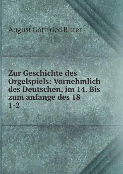 Обложка книги Zur Geschichte des Orgelspiels, August Gottfried Ritter