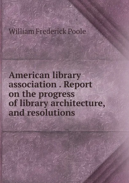 Обложка книги American library association Report on the progress of library architecture, and resolutions, William Frederick Poole