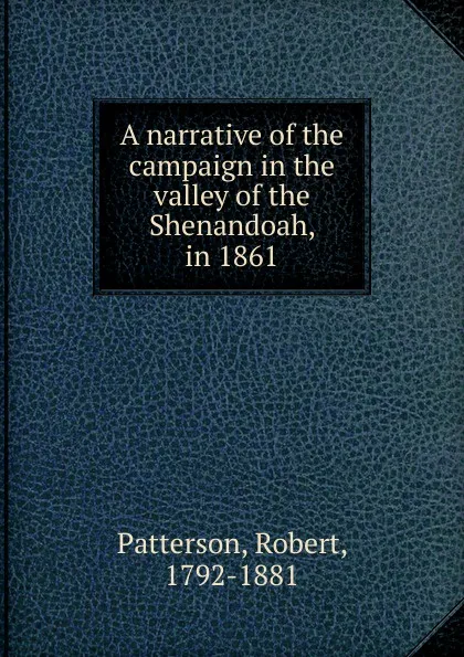 Обложка книги A narrative of the campaign in the valley of the Shenandoah, in 1861, Robert Patterson