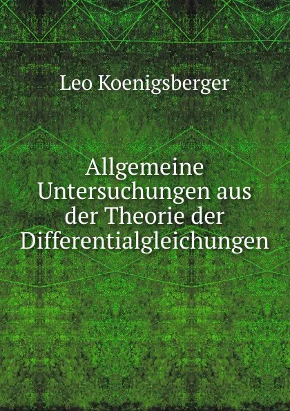 Обложка книги Allgemeine Untersuchungen aus der Theorie der Differentialgleichungen, Leo Koenigsberger