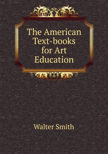 Обложка книги The American Text-books for Art Education, Walter Smith