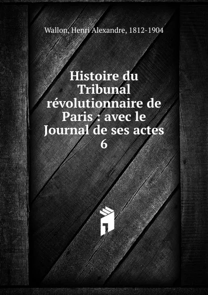 Обложка книги Histoire du Tribunal revolutionnaire de Paris, Henri Alexandre Wallon