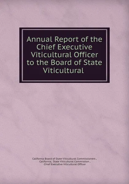 Обложка книги Annual Report of the Chief Executive Viticultural Officer to the Board of State Viticultural, California Board of State Viticultural Commissioners