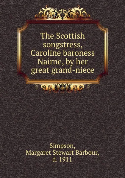 Обложка книги The Scottish songstress, Caroline baroness Nairne, by her great grand-niece, Margaret Stewart Barbour Simpson