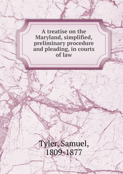 Обложка книги A treatise on the Maryland, simplified, preliminary procedure and pleading, in courts of law, Samuel Tyler