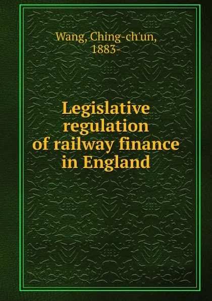 Обложка книги Legislative regulation of railway finance in England, Ching-ch'un Wang
