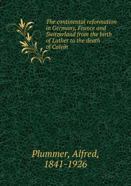 Обложка книги The continental reformation in Germany, France and Switzerland from the birth of Luther to the death of Calvin, Alfred Plummer