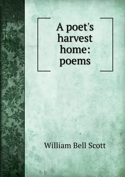 Обложка книги A poet.s harvest home, William Bell Scott