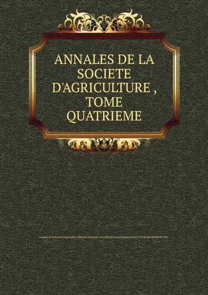 Обложка книги ANNALES DE LA SOCIETE D.AGRICULTURE , TOME QUATRIEME, Annales de la Societe d'Agriculture Histoire Naturelle Arts Utiles de Lyon