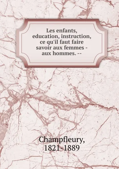Обложка книги Les enfants, education, instruction, ce qu.il faut faire savoir aux femmes - aux hommes., Champfleury