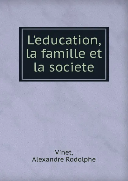Обложка книги L.education, la famille et la societe, Alexandre Rodolphe Vinet