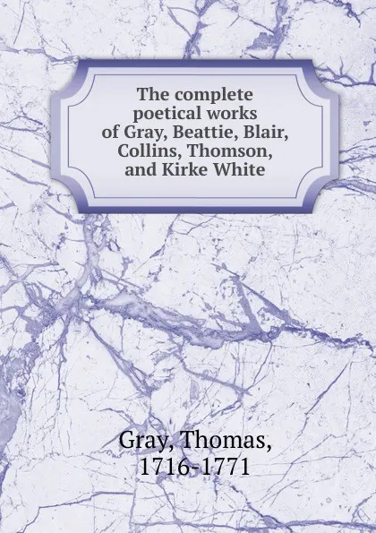 Обложка книги The complete poetical works of Gray, Beattie, Blair, Collins, Thomson, and Kirke White, Gray Thomas