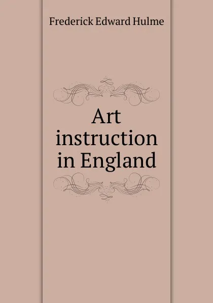 Обложка книги Art instruction in England, Frederick Edward Hulme