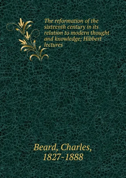 Обложка книги The reformation of the sixteenth century in its relation to modern thought and knowledge, Charles Beard