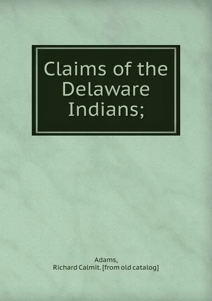 Обложка книги Claims of the Delaware Indians, Richard Calmit Adams