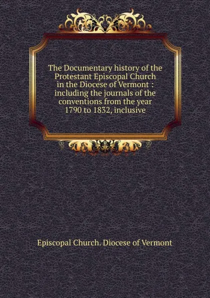 Обложка книги The Documentary history of the Protestant Episcopal Church in the Diocese of Vermont, Episcopal Church. Diocese of Vermont