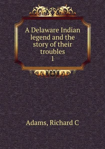 Обложка книги A Delaware Indian legend and the story of their troubles, Richard C. Adams