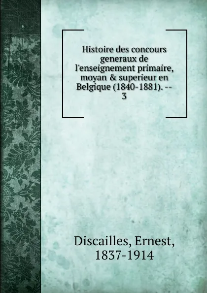 Обложка книги Histoire des concours generaux de l.enseignement primaire, moyan . superieur en Belgique (1840-1881)., Ernest Discailles