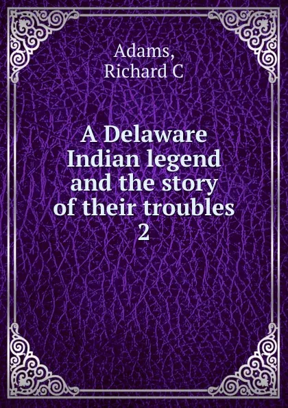 Обложка книги A Delaware Indian legend and the story of their troubles, Richard C. Adams