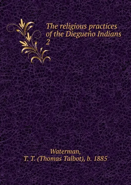 Обложка книги The religious practices of the Diegueno Indians, Thomas Talbot Waterman