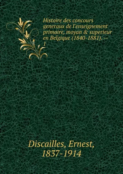 Обложка книги Histoire des concours generaux de l.enseignement primaire, moyan . superieur en Belgique (1840-1881)., Ernest Discailles