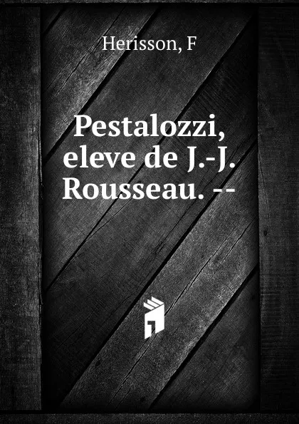 Обложка книги Pestalozzi, eleve de J.-J. Rousseau., F. Herisson