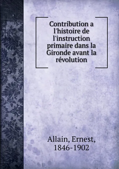 Обложка книги Contribution a l.histoire de l.instruction primaire dans la Gironde avant la revolution, Ernest Allain