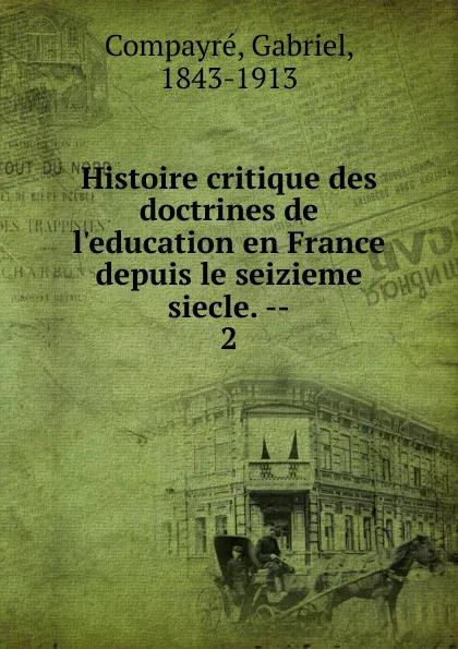 Обложка книги Histoire critique des doctrines de l.education en France depuis le seizieme siecle., Gabriel Compayré