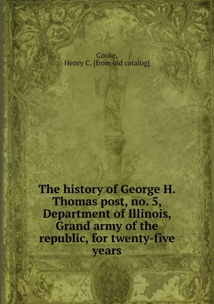 Обложка книги The history of George H. Thomas post, no. 5, Department of Illinois, Grand army of the republic, for twenty-five years, Henry C. Cooke