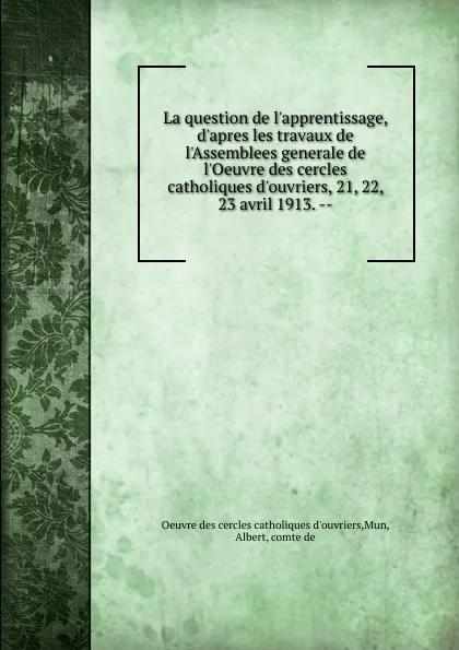 Обложка книги La question de l.apprentissage, d.apres les travaux de l.Assemblees generale de l.Oeuvre des cercles catholiques d.ouvriers, 21, 22, 23 avril 1913., Albert Mun