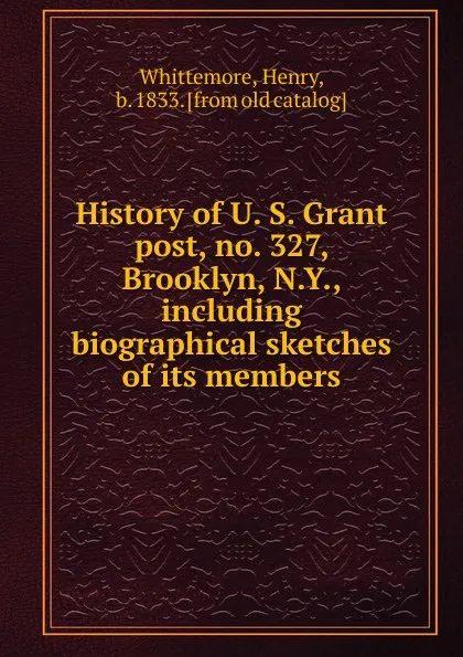 Обложка книги History of U. S. Grant post, no. 327, Brooklyn, N.Y., including biographical sketches of its members, Henry Whittemore