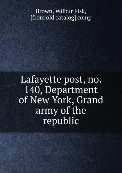 Обложка книги Lafayette post, no. 140, Department of New York, Grand army of the republic, Wilbur Fisk Brown