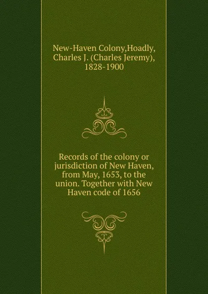 Обложка книги Records of the colony or jurisdiction of New Haven, from May, 1653, to the union. together, New-Haven Colony