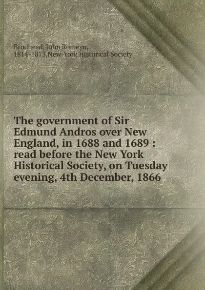 Обложка книги The government of Sir Edmund Andros over New England, in 1688 and 1689, John Romeyn Brodhead