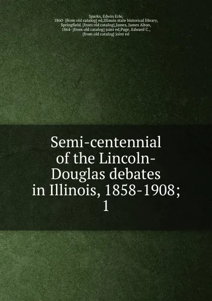 Обложка книги Semi-centennial of the Lincoln-Douglas debates in Illinois, 1858-1908, Edwin Erle Sparks