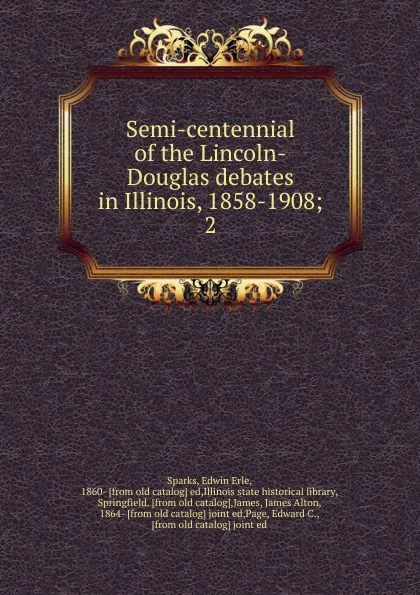 Обложка книги Semi-centennial of the Lincoln-Douglas debates in Illinois, 1858-1908, Edwin Erle Sparks