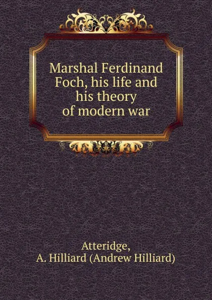 Обложка книги Marshal Ferdinand Foch, his life and his theory of modern war, Andrew Hilliard Atteridge