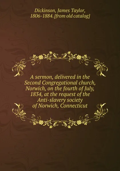 Обложка книги A sermon, delivered in the Second Congregational church, Norwich, on the fourth of July, 1834, at the request of the Anti-slavery society of Norwich, Connecticut, James Taylor Dickinson