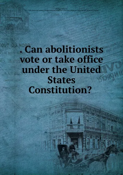 Обложка книги Can abolitionists vote or take office under the United States Constitution., Wendell Phillips