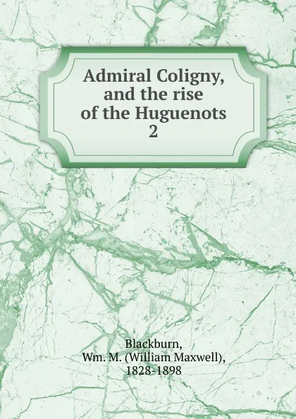 Обложка книги Admiral Coligny, and the rise of the Huguenots, William Maxwell Blackburn