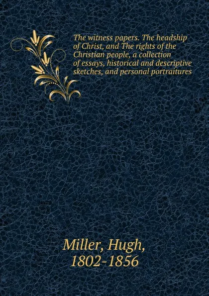Обложка книги The witness papers. The headship of Christ, and The rights of the Christian people, a collection of essays, historical and descriptive sketches, and personal portraitures, Hugh Miller