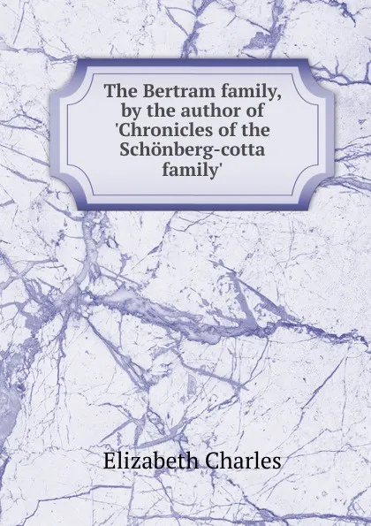 Обложка книги The Bertram family, by the author of .Chronicles of the Schonberg-cotta family.., Elizabeth Charles