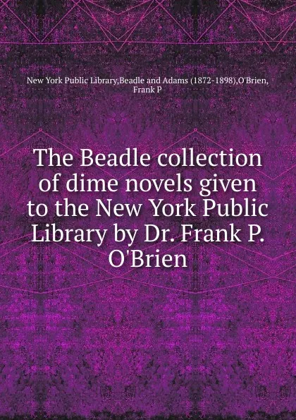 Обложка книги The Beadle collection of dime novels given to the New York Public Library by Dr. Frank P. O.Brien, 