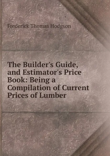Обложка книги The Builder.s Guide, and Estimator.s Price Book, Frederick Thomas Hodgson