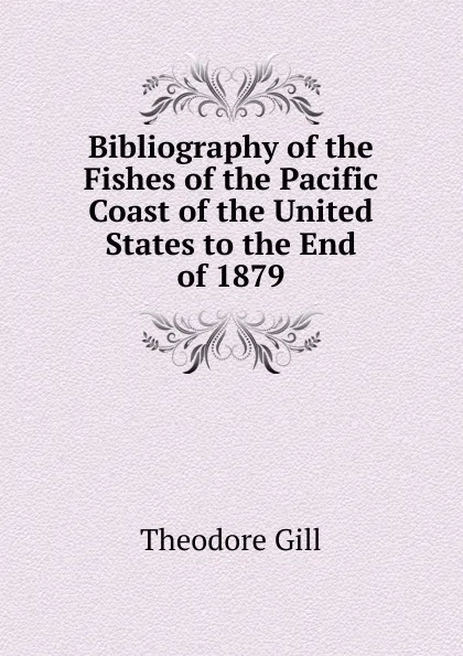 Обложка книги Bibliography of the Fishes of the Pacific Coast of the United States to the End of 1879, Theodore Gill