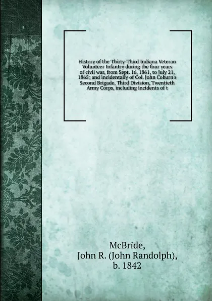 Обложка книги History of the Thirty-Third Indiana Veteran Volunteer Infantry during the four years of civil war, from Sept. 16, 1861, to July 21, 1865, John Randolph McBride