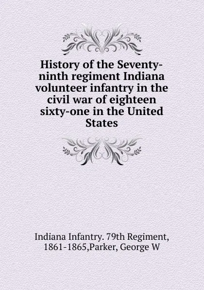 Обложка книги History of the Seventy-ninth regiment Indiana volunteer infantry in the civil war of eighteen sixty-one in the United States, Indiana Infantry. 79th Regiment