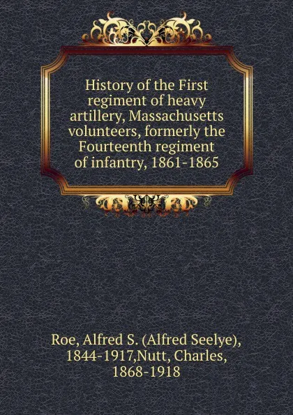 Обложка книги History of the First regiment of heavy artillery, Massachusetts volunteers, formerly the Fourteenth regiment of infantry, 1861-1865, Alfred Seelye Roe