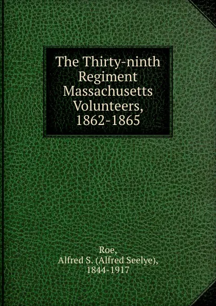 Обложка книги The Thirty-ninth Regiment Massachusetts Volunteers, 1862-1865, Alfred Seelye Roe