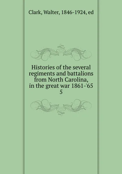 Обложка книги Histories of the several regiments and battalions from North Carolina, in the great war 1861-.65, Clark Walter